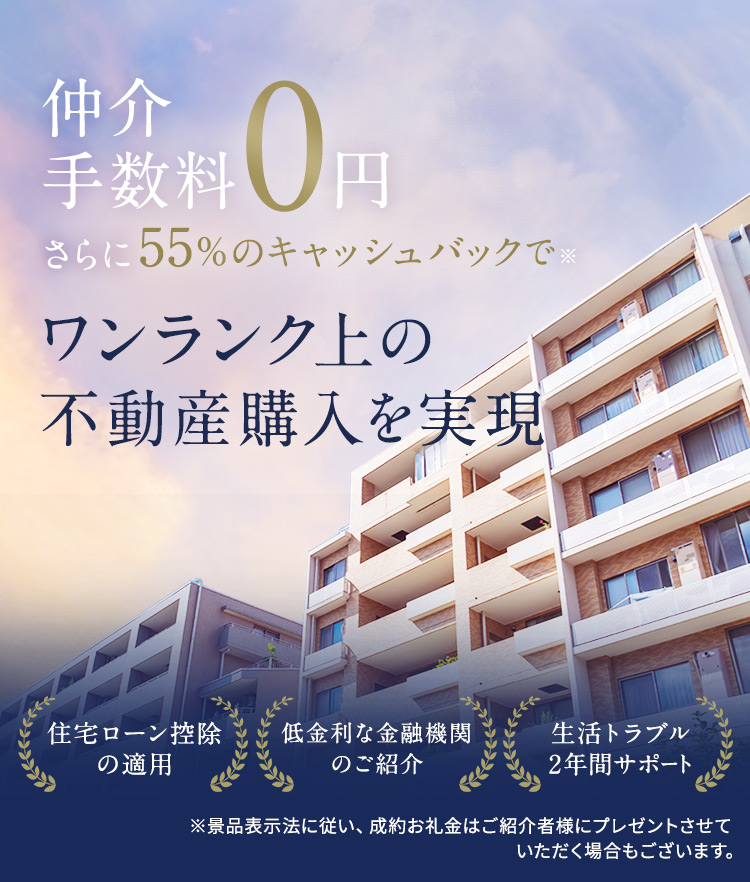 仲介手数料0円＋さらに55％のキャッシュバックでワンランク上の不動産購入を実現。住宅ローンの控除、低金利な金融機関のご紹介、生活トラブル２年間サポート