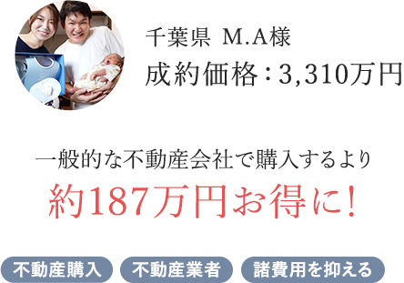 千葉県 M.A様。成約価格：3,310万円。一般的な不動産会社で購入するよりも約187万円お得に。不動産購入、不動産業者、諸費用を抑える